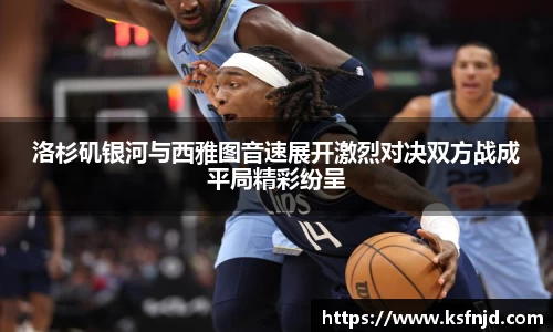 洛杉矶银河与西雅图音速展开激烈对决双方战成平局精彩纷呈