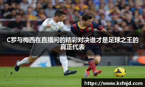 C罗与梅西在直播间的精彩对决谁才是足球之王的真正代表