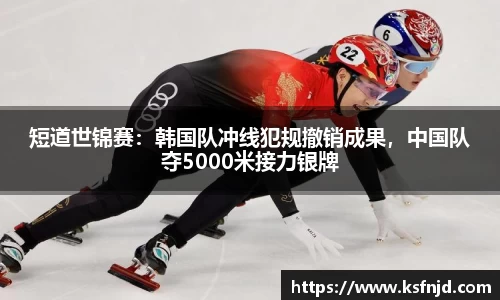 短道世锦赛：韩国队冲线犯规撤销成果，中国队夺5000米接力银牌